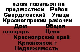 сдам павильон на предмостной › Район ­ Свердловский › Улица ­ Красногярский рабочий › Дом ­ 181 › Общая площадь ­ 30 › Цена ­ 40 000 - Красноярский край, Красноярск г. Недвижимость » Помещения аренда   . Красноярский край,Красноярск г.